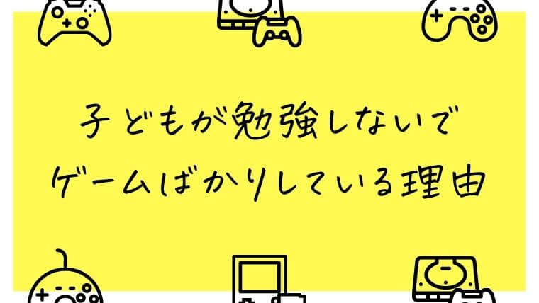 子どもが勉強しないでゲームばかりしている理由