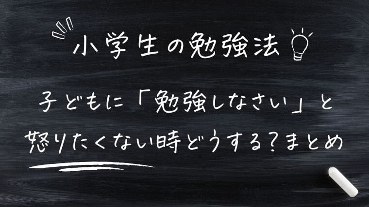 まとめ｜【勉強しなさい】子どもに怒りたくない時どうすればいい？小学生におすすめ勉強法