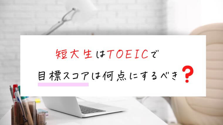 短大生はTOEICで目標スコアは何点にするべき？